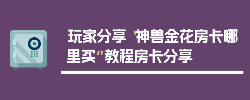 玩家分享“神兽金花房卡哪里买”教程房卡分享