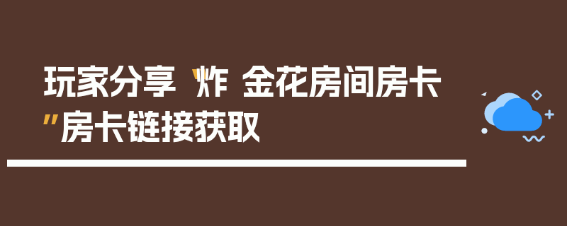 玩家分享“炸 金花房间房卡”房卡链接获取