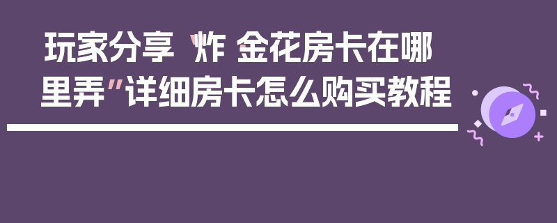玩家分享“炸·金花房卡在哪里弄”详细房卡怎么购买教程
