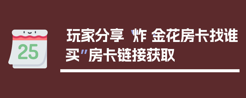 玩家分享“炸·金花房卡找谁买”房卡链接获取