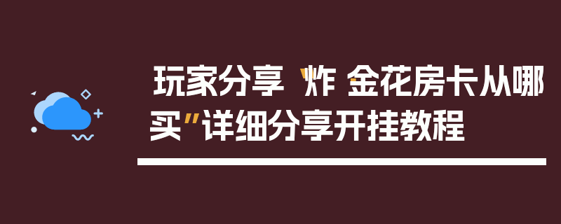 玩家分享“炸·金花房卡从哪买”详细分享开挂教程
