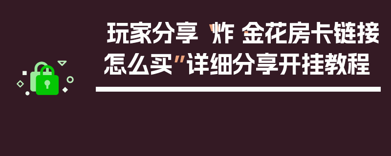玩家分享“炸·金花房卡链接怎么买”详细分享开挂教程