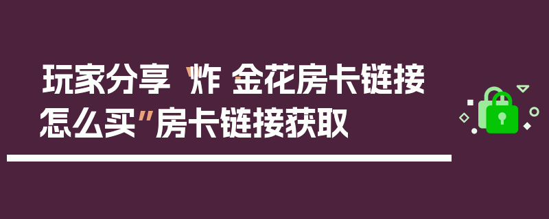 玩家分享“炸·金花房卡链接怎么买”房卡链接获取