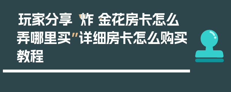 玩家分享“炸·金花房卡怎么弄哪里买”详细房卡怎么购买教程