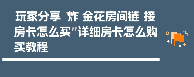 玩家分享“炸·金花房间链 接房卡怎么买”详细房卡怎么购买教程