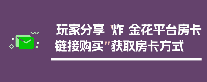 玩家分享“炸 金花平台房卡链接购买”获取房卡方式