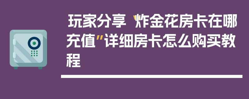 玩家分享“炸金花房卡在哪充值”详细房卡怎么购买教程