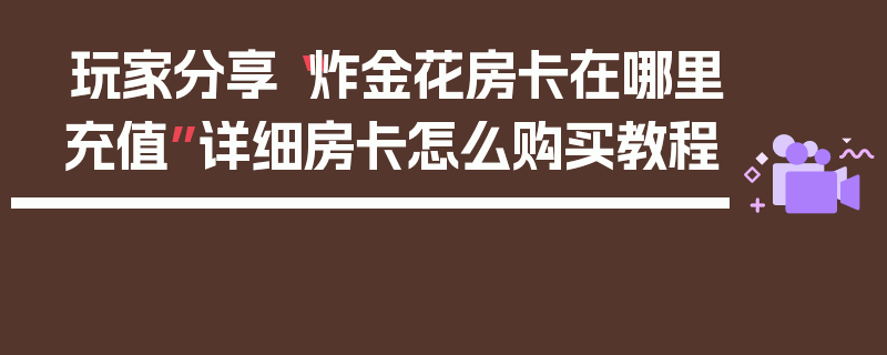 玩家分享“炸金花房卡在哪里充值”详细房卡怎么购买教程