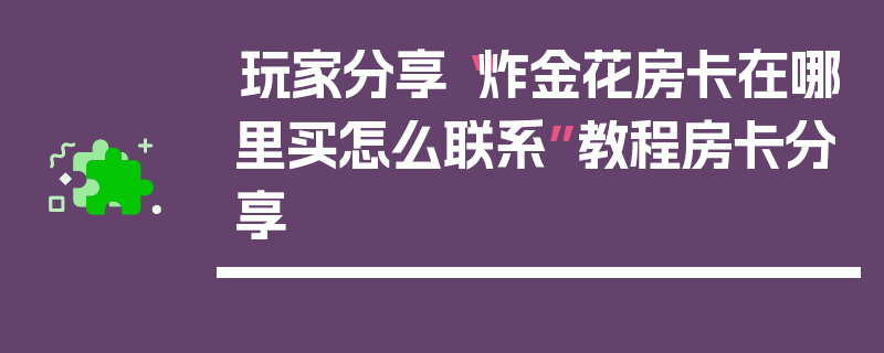 玩家分享“炸金花房卡在哪里买怎么联系”教程房卡分享