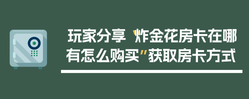 玩家分享“炸金花房卡在哪有怎么购买”获取房卡方式