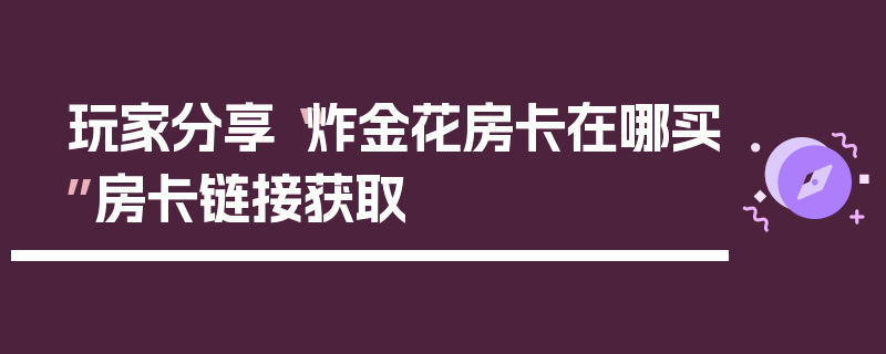 玩家分享“炸金花房卡在哪买”房卡链接获取