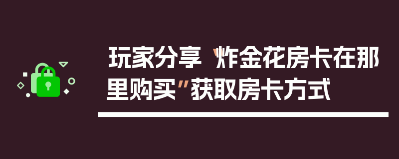 玩家分享“炸金花房卡在那里购买”获取房卡方式