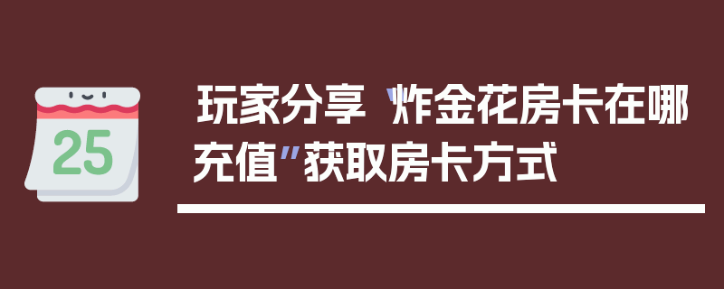 玩家分享“炸金花房卡在哪充值”获取房卡方式