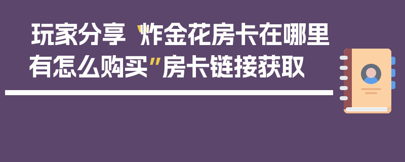 玩家分享“炸金花房卡在哪里有怎么购买”房卡链接获取