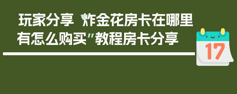 玩家分享“炸金花房卡在哪里有怎么购买”教程房卡分享