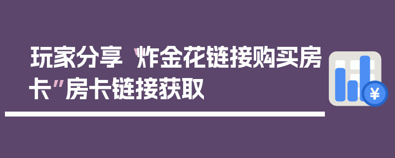 玩家分享“炸金花链接购买房卡”房卡链接获取