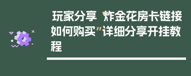 玩家分享“炸金花房卡链接如何购买”详细分享开挂教程