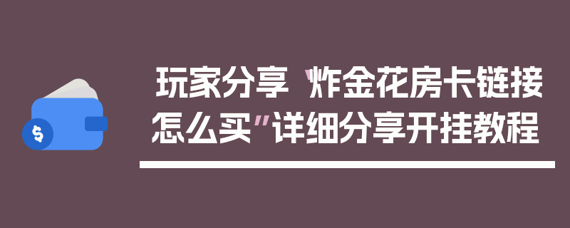 玩家分享“炸金花房卡链接怎么买”详细分享开挂教程