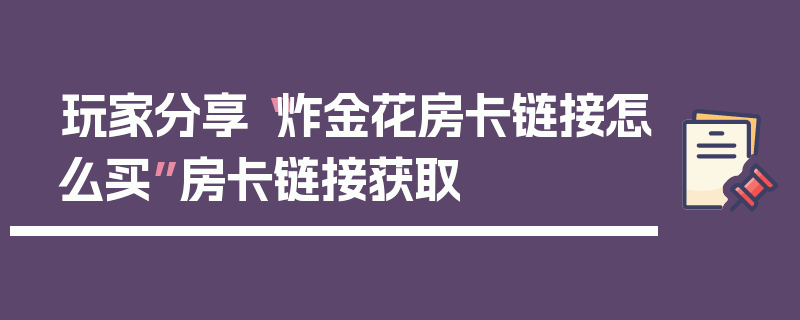 玩家分享“炸金花房卡链接怎么买”房卡链接获取