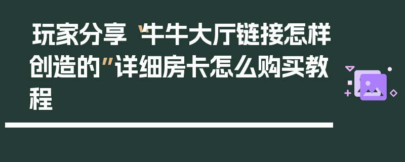 玩家分享“牛牛大厅链接怎样创造的”详细房卡怎么购买教程