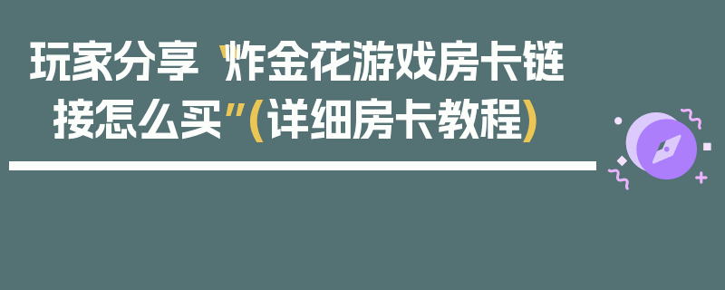 玩家分享“炸金花游戏房卡链接怎么买”(详细房卡教程)
