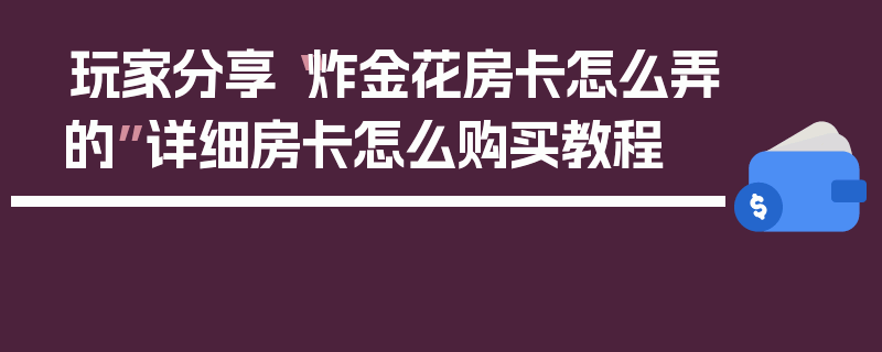 玩家分享“炸金花房卡怎么弄的”详细房卡怎么购买教程