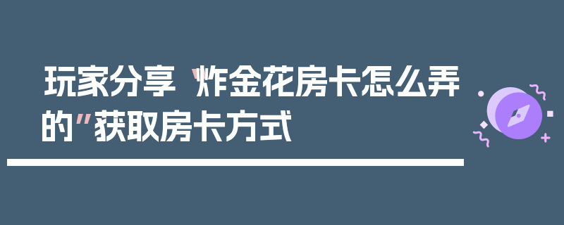 玩家分享“炸金花房卡怎么弄的”获取房卡方式