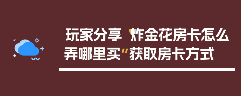 玩家分享“炸金花房卡怎么弄哪里买”获取房卡方式