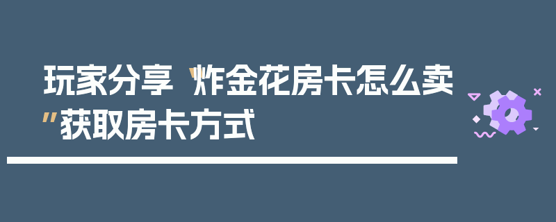 玩家分享“炸金花房卡怎么卖”获取房卡方式