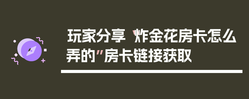 玩家分享“炸金花房卡怎么弄的”房卡链接获取