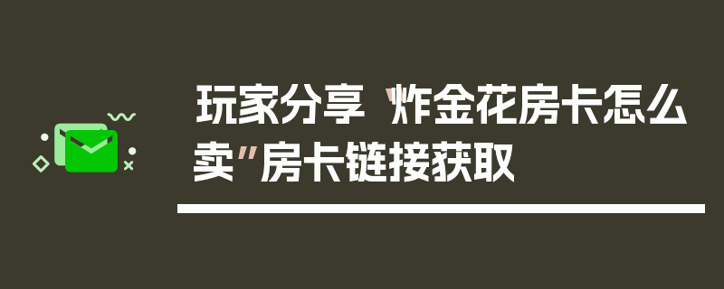 玩家分享“炸金花房卡怎么卖”房卡链接获取