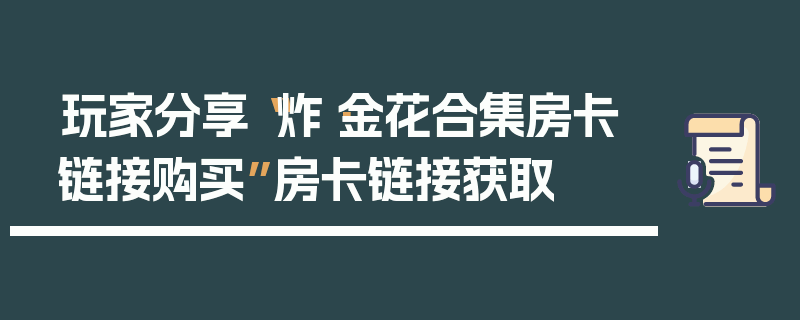 玩家分享“炸·金花合集房卡链接购买”房卡链接获取