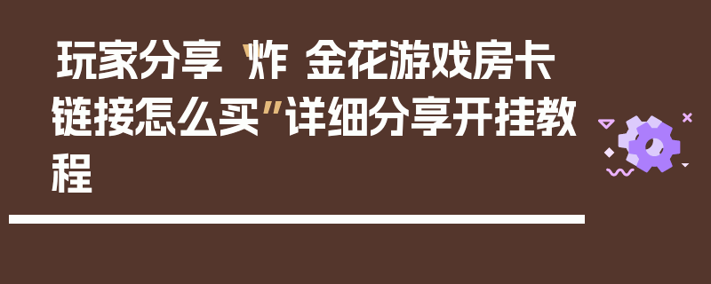 玩家分享“炸 金花游戏房卡链接怎么买”详细分享开挂教程