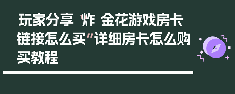 玩家分享“炸 金花游戏房卡链接怎么买”详细房卡怎么购买教程