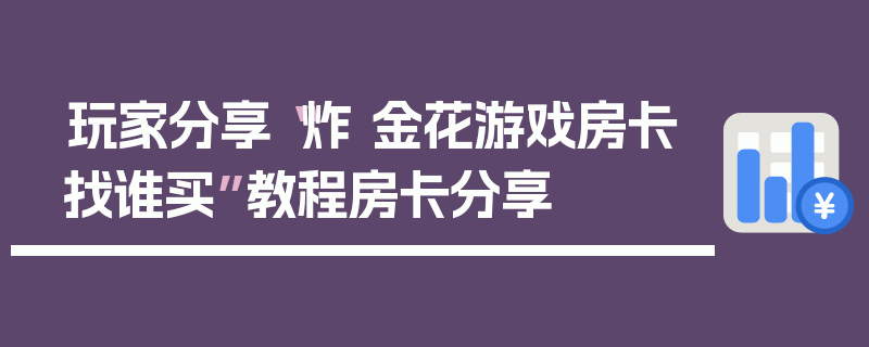 玩家分享“炸 金花游戏房卡找谁买”教程房卡分享