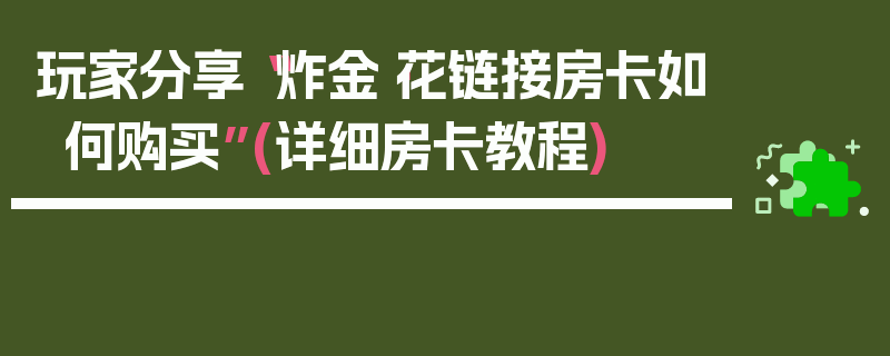 玩家分享“炸金·花链接房卡如何购买”(详细房卡教程)