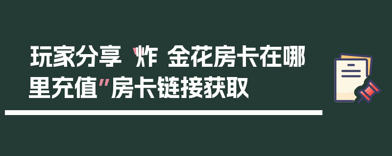 玩家分享“炸 金花房卡在哪里充值”房卡链接获取