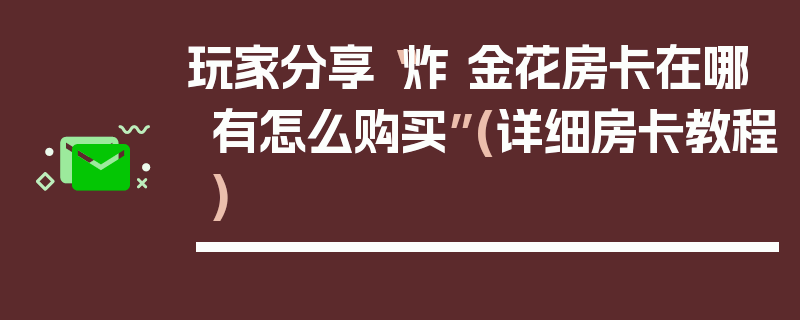 玩家分享“炸 金花房卡在哪有怎么购买”(详细房卡教程)