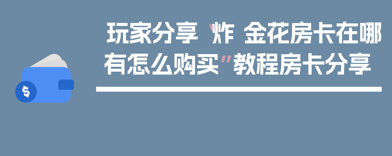 玩家分享“炸 金花房卡在哪有怎么购买”教程房卡分享