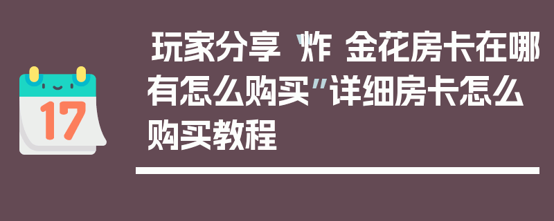 玩家分享“炸 金花房卡在哪有怎么购买”详细房卡怎么购买教程