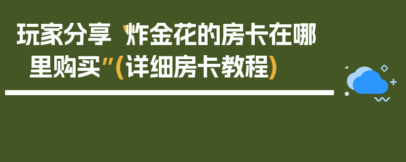 玩家分享“炸金花的房卡在哪里购买”(详细房卡教程)