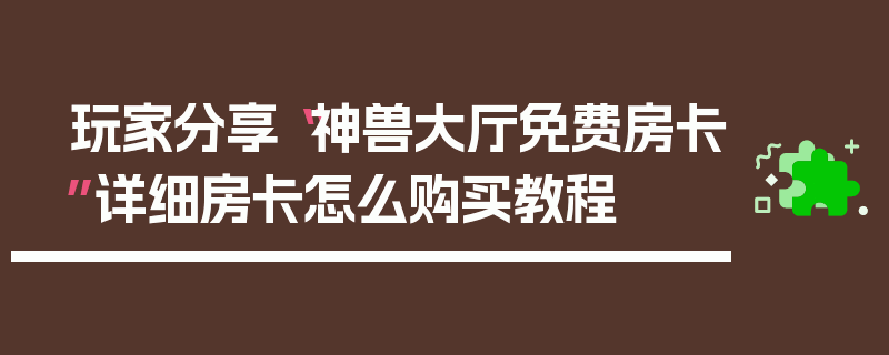 玩家分享“神兽大厅免费房卡”详细房卡怎么购买教程
