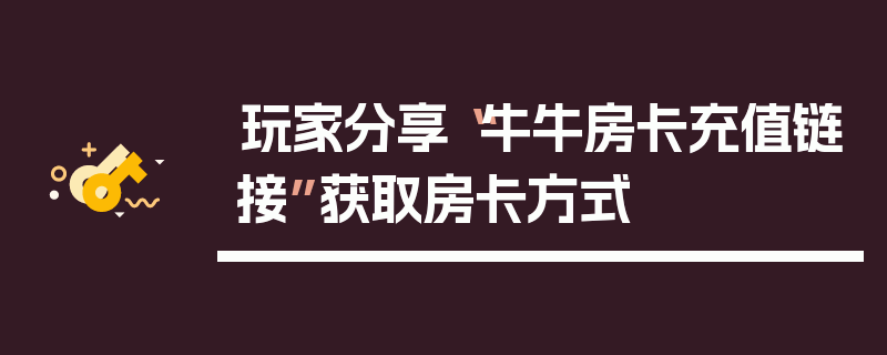 玩家分享“牛牛房卡充值链接”获取房卡方式