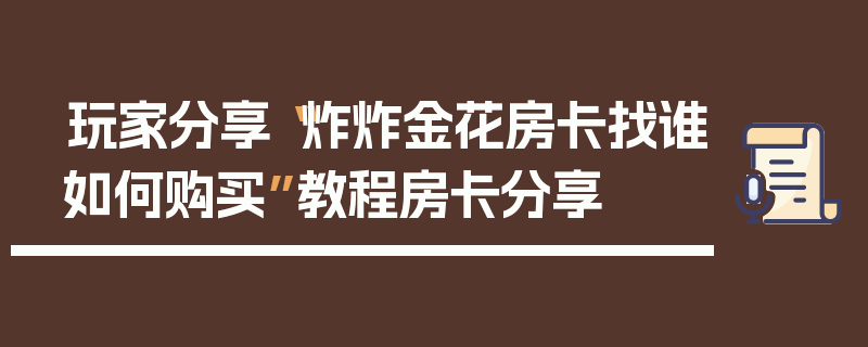 玩家分享“炸炸金花房卡找谁如何购买”教程房卡分享
