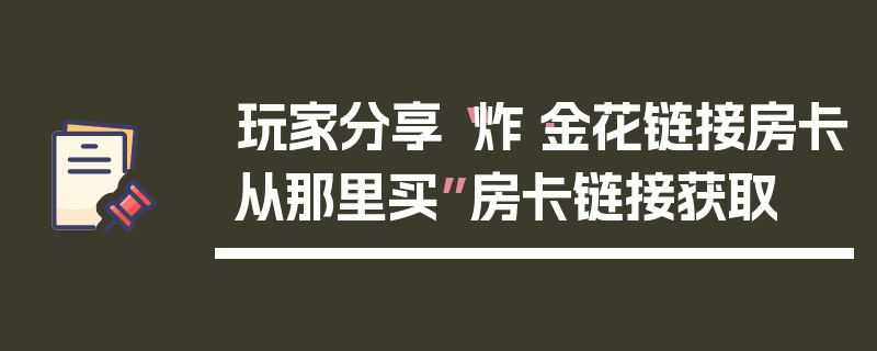 玩家分享“炸·金花链接房卡从那里买”房卡链接获取