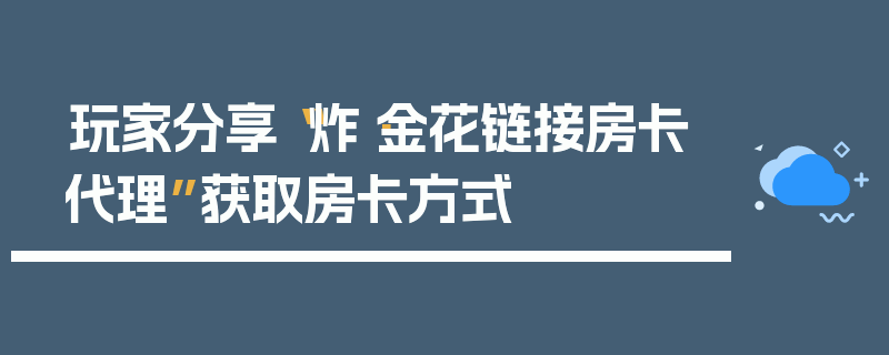 玩家分享“炸·金花链接房卡代理”获取房卡方式