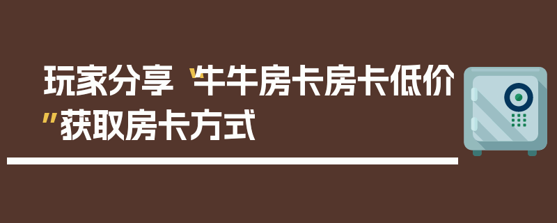 玩家分享“牛牛房卡房卡低价”获取房卡方式