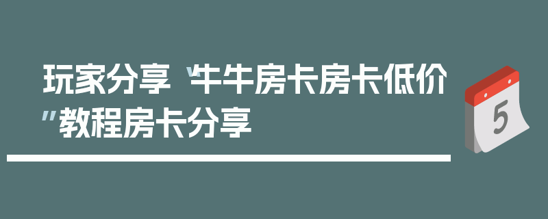 玩家分享“牛牛房卡房卡低价”教程房卡分享