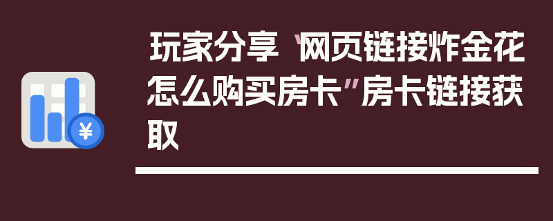 玩家分享“网页链接炸金花怎么购买房卡”房卡链接获取