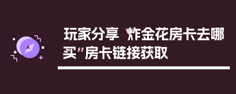 玩家分享“炸金花房卡去哪买”房卡链接获取